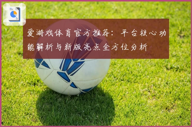 爱游戏体育官方推荐：平台核心功能解析与新版亮点全方位分析
