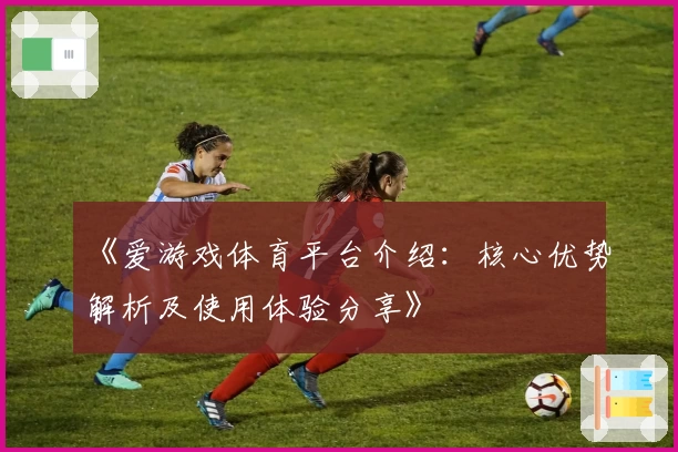 《爱游戏体育平台介绍：核心优势解析及使用体验分享》