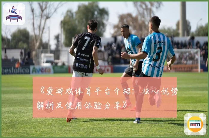 《爱游戏体育平台介绍：核心优势解析及使用体验分享》