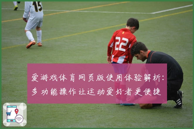 爱游戏体育网页版使用体验解析：多功能操作让运动爱好者更便捷
