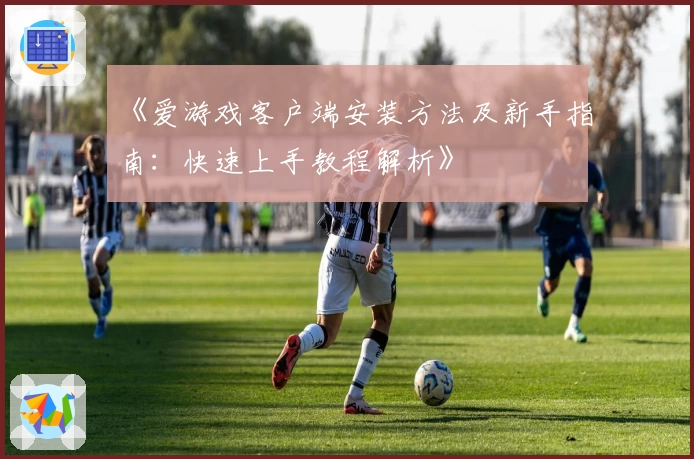 《爱游戏客户端安装方法及新手指南：快速上手教程解析》