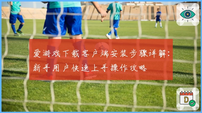 爱游戏下载客户端安装步骤详解：新手用户快速上手操作攻略
