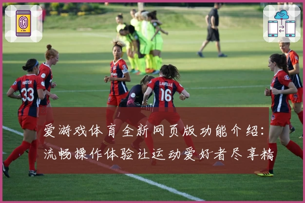 爱游戏体育全新网页版功能介绍：流畅操作体验让运动爱好者尽享精彩