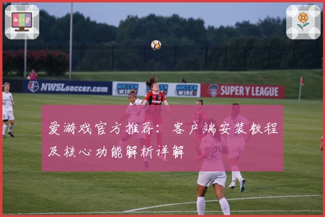 爱游戏官方推荐：客户端安装教程及核心功能解析详解