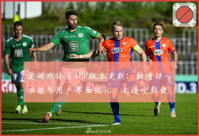爱游戏体育APP版本更新：新增核心功能与用户界面优化，打造全新使用体验