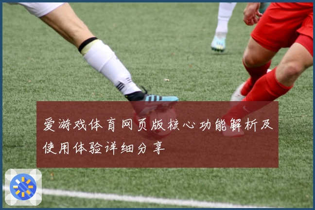 爱游戏体育网页版核心功能解析及使用体验详细分享