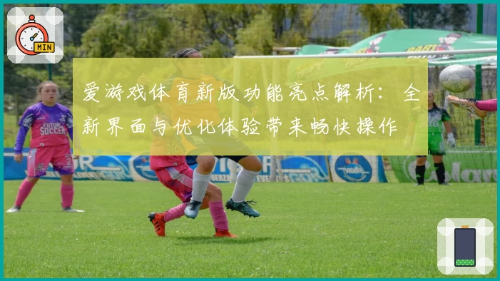 爱游戏体育新版功能亮点解析：全新界面与优化体验带来畅快操作