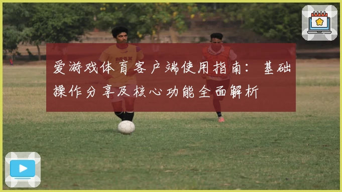 爱游戏体育客户端使用指南：基础操作分享及核心功能全面解析