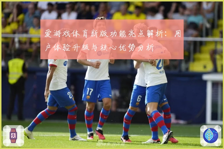 爱游戏体育新版功能亮点解析：用户体验升级与核心优势分析