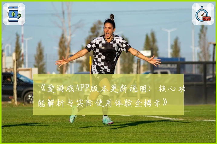 《爱游戏APP版本更新说明：核心功能解析与实际使用体验全揭示》