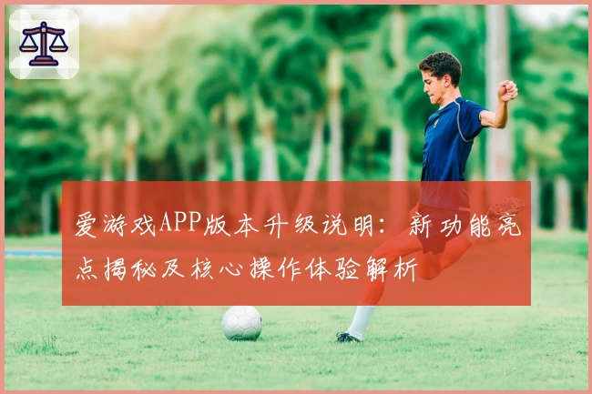 爱游戏APP版本升级说明：新功能亮点揭秘及核心操作体验解析
