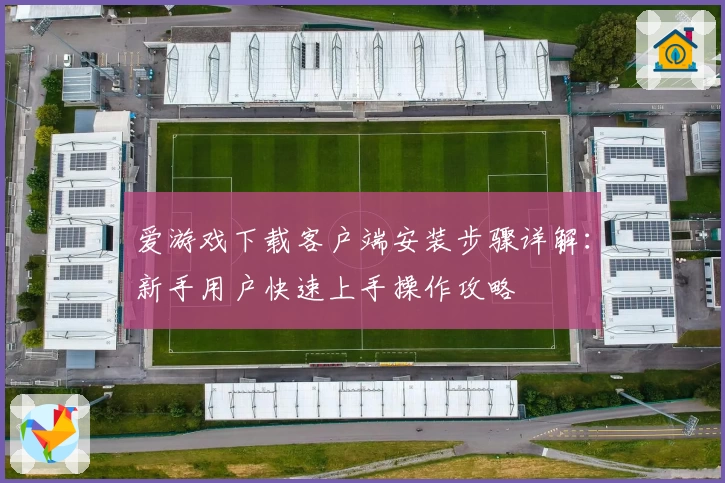 爱游戏下载客户端安装步骤详解：新手用户快速上手操作攻略