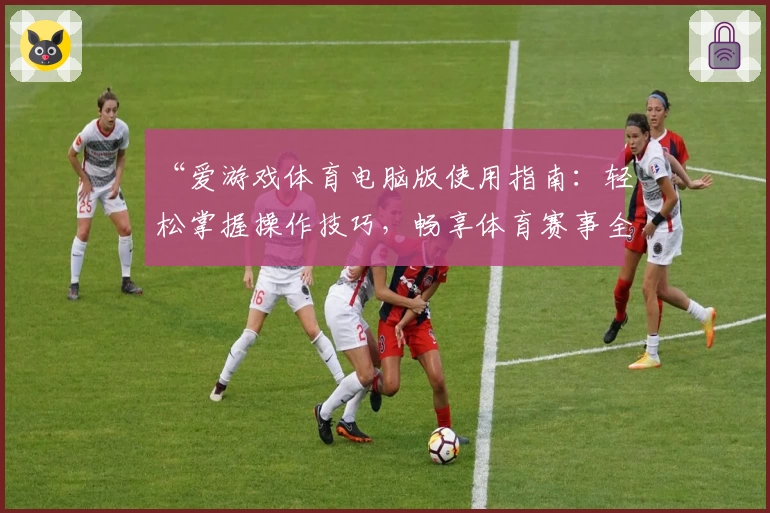 “爱游戏体育电脑版使用指南：轻松掌握操作技巧，畅享体育赛事全新体验”