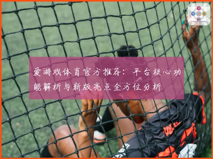 爱游戏体育官方推荐：平台核心功能解析与新版亮点全方位分析