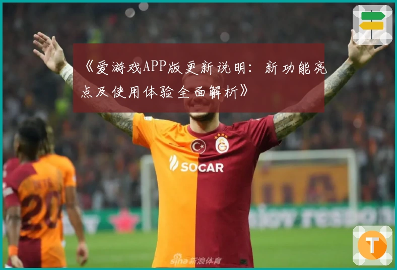 《爱游戏APP版更新说明：新功能亮点及使用体验全面解析》