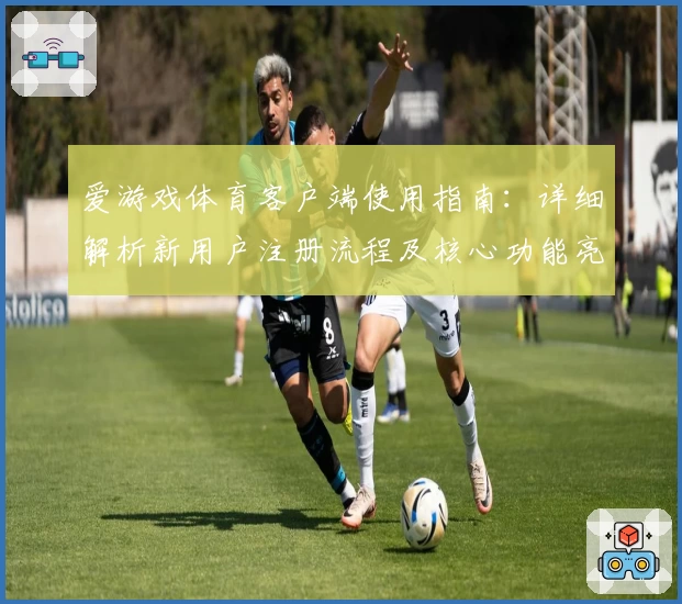 爱游戏体育客户端使用指南：详细解析新用户注册流程及核心功能亮点