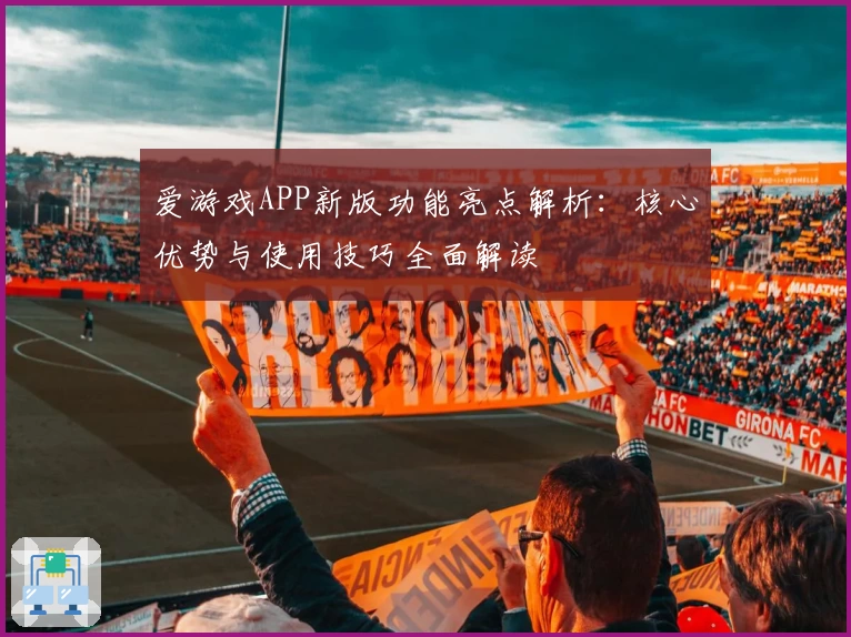 爱游戏APP新版功能亮点解析：核心优势与使用技巧全面解读