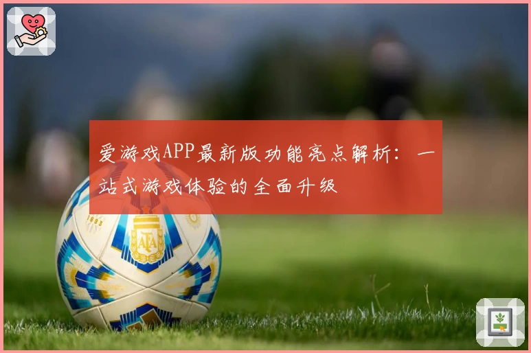 爱游戏APP最新版功能亮点解析：一站式游戏体验的全面升级